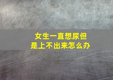 女生一直想尿但是上不出来怎么办