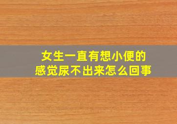 女生一直有想小便的感觉尿不出来怎么回事