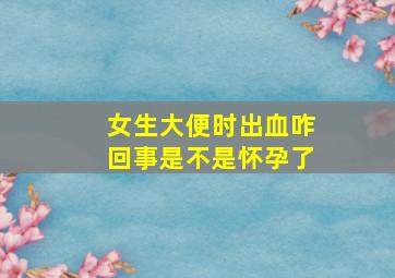 女生大便时出血咋回事是不是怀孕了