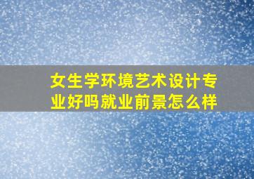 女生学环境艺术设计专业好吗就业前景怎么样