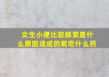 女生小便比较频繁是什么原因造成的呢吃什么药