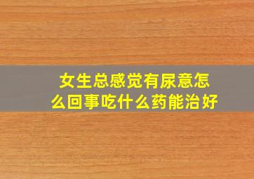 女生总感觉有尿意怎么回事吃什么药能治好