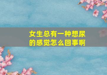 女生总有一种想尿的感觉怎么回事啊