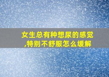 女生总有种想尿的感觉,特别不舒服怎么缓解