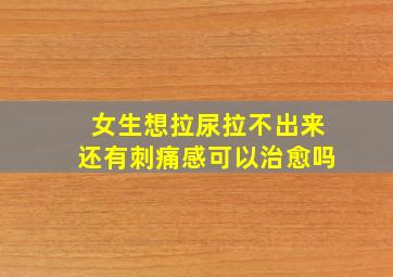 女生想拉尿拉不出来还有刺痛感可以治愈吗