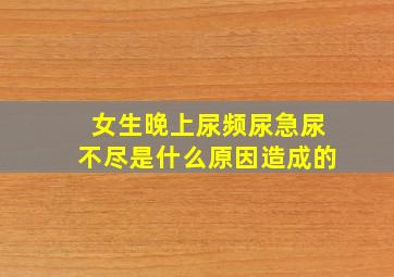 女生晚上尿频尿急尿不尽是什么原因造成的