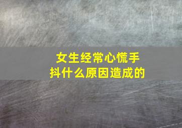 女生经常心慌手抖什么原因造成的