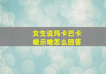 女生说玛卡巴卡暗示啥怎么回答