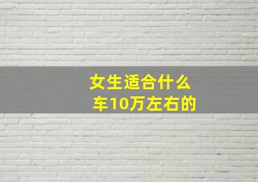 女生适合什么车10万左右的