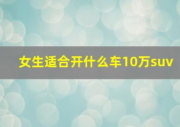 女生适合开什么车10万suv