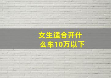 女生适合开什么车10万以下