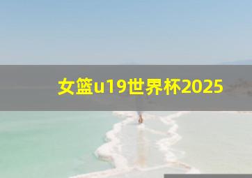 女篮u19世界杯2025