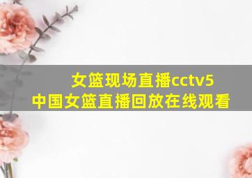 女篮现场直播cctv5中国女篮直播回放在线观看