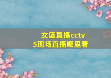 女篮直播cctv5现场直播哪里看