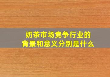 奶茶市场竞争行业的背景和意义分别是什么