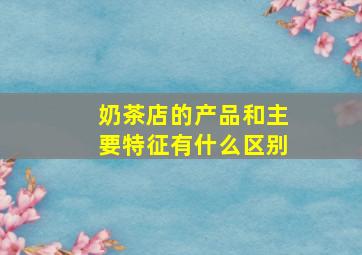 奶茶店的产品和主要特征有什么区别