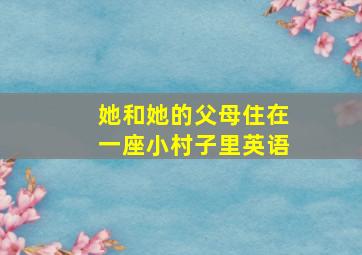 她和她的父母住在一座小村子里英语