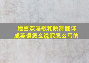 她喜欢唱歌和跳舞翻译成英语怎么说呢怎么写的