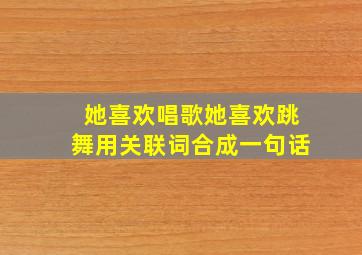 她喜欢唱歌她喜欢跳舞用关联词合成一句话