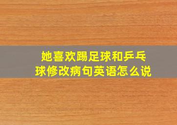 她喜欢踢足球和乒乓球修改病句英语怎么说