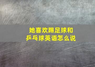 她喜欢踢足球和乒乓球英语怎么说