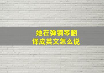 她在弹钢琴翻译成英文怎么说