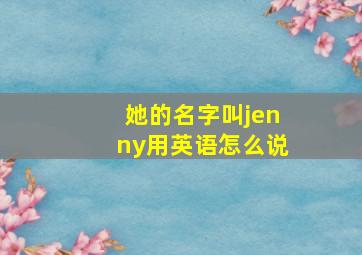 她的名字叫jenny用英语怎么说