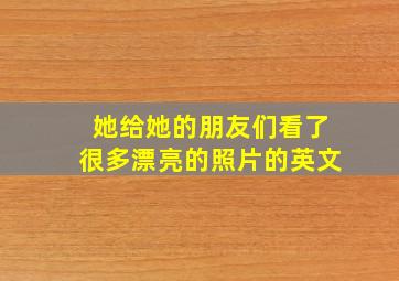 她给她的朋友们看了很多漂亮的照片的英文