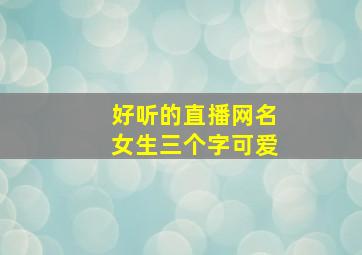 好听的直播网名女生三个字可爱