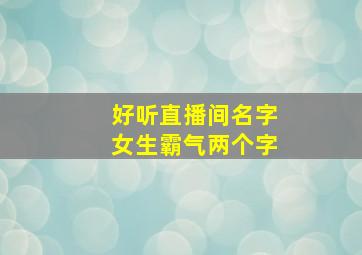 好听直播间名字女生霸气两个字