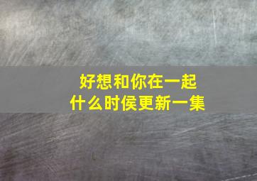 好想和你在一起什么时侯更新一集