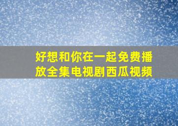 好想和你在一起免费播放全集电视剧西瓜视频