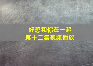 好想和你在一起第十二集视频播放