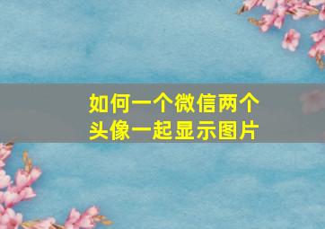 如何一个微信两个头像一起显示图片