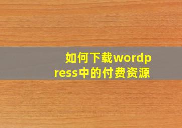 如何下载wordpress中的付费资源