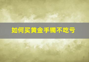 如何买黄金手镯不吃亏