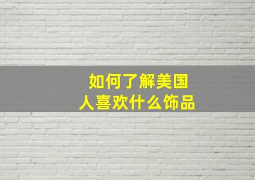 如何了解美国人喜欢什么饰品