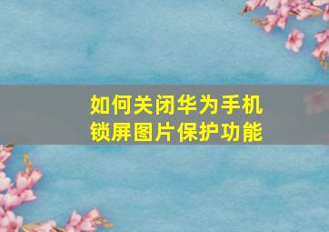 如何关闭华为手机锁屏图片保护功能