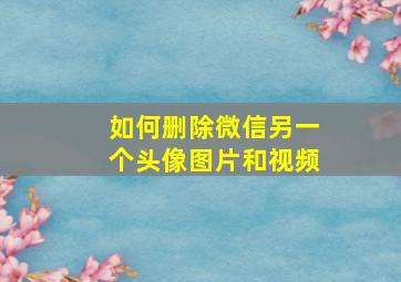 如何删除微信另一个头像图片和视频