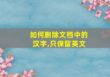 如何删除文档中的汉字,只保留英文