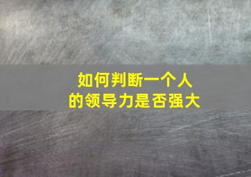 如何判断一个人的领导力是否强大