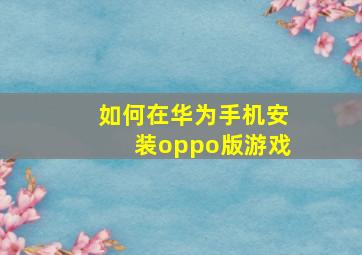 如何在华为手机安装oppo版游戏