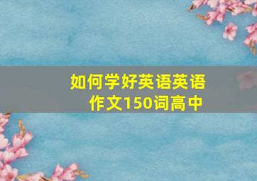 如何学好英语英语作文150词高中