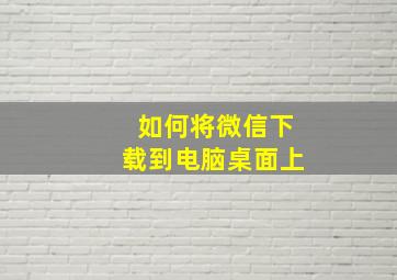 如何将微信下载到电脑桌面上