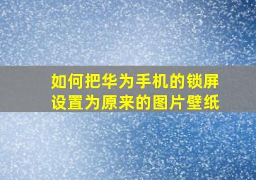 如何把华为手机的锁屏设置为原来的图片壁纸