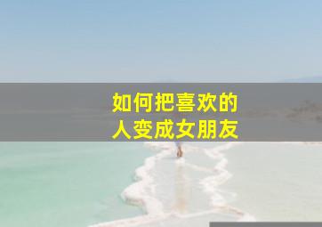 如何把喜欢的人变成女朋友