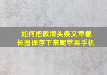 如何把微博头条文章截长图保存下来呢苹果手机