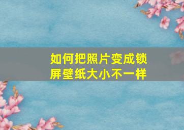 如何把照片变成锁屏壁纸大小不一样