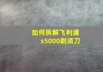 如何拆解飞利浦s5000剃须刀