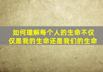 如何理解每个人的生命不仅仅是我的生命还是我们的生命